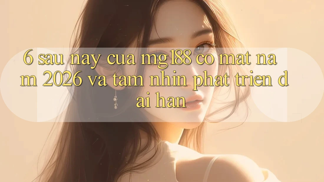 6. Sau này Của mg188 Có mặt Năm 2026 Và Tầm Nhìn Phát Triển Dài hạn 6. Sau này Của mg188 Có mặt Năm 2026 Và Tầm Nhìn Phát Triển Dài hạn