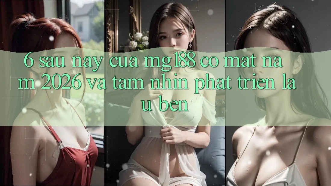 6. Sau này Của mg188 Có mặt Năm 2026 Và Tầm Nhìn Phát Triển Lâu bền
