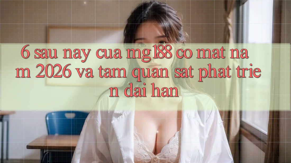 6. Sau này Của mg188 Có mặt Năm 2026 Và Tầm Quan sát Phát Triển Dài hạn