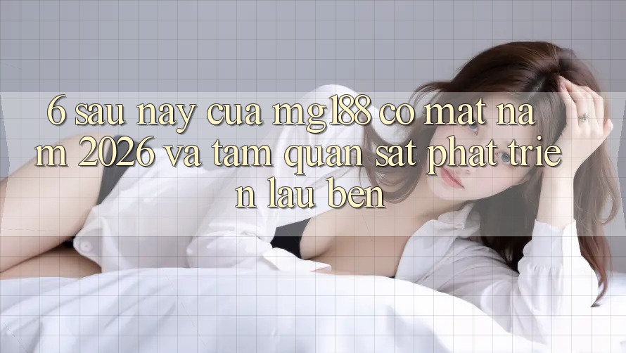 6. Sau này Của mg188 Có mặt Năm 2026 Và Tầm Quan sát Phát Triển Lâu bền