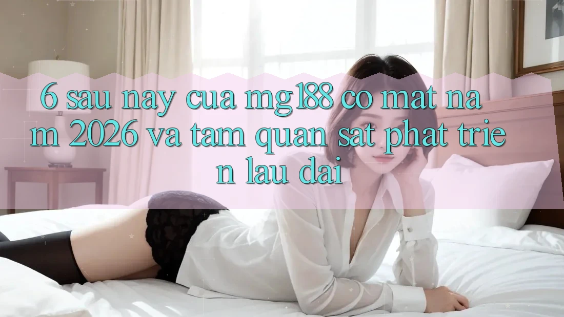 6. Sau này Của mg188 Có mặt Năm 2026 Và Tầm Quan sát Phát Triển Lâu dài