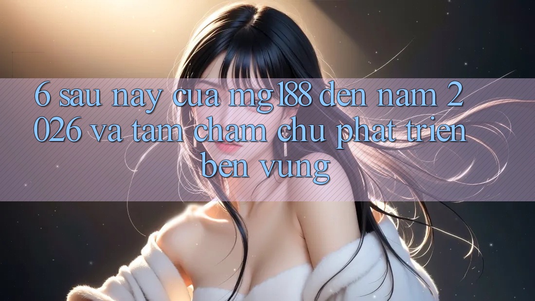 6. Sau này Của mg188 Đến Năm 2026 Và Tầm Chăm chú Phát Triển Bền Vững