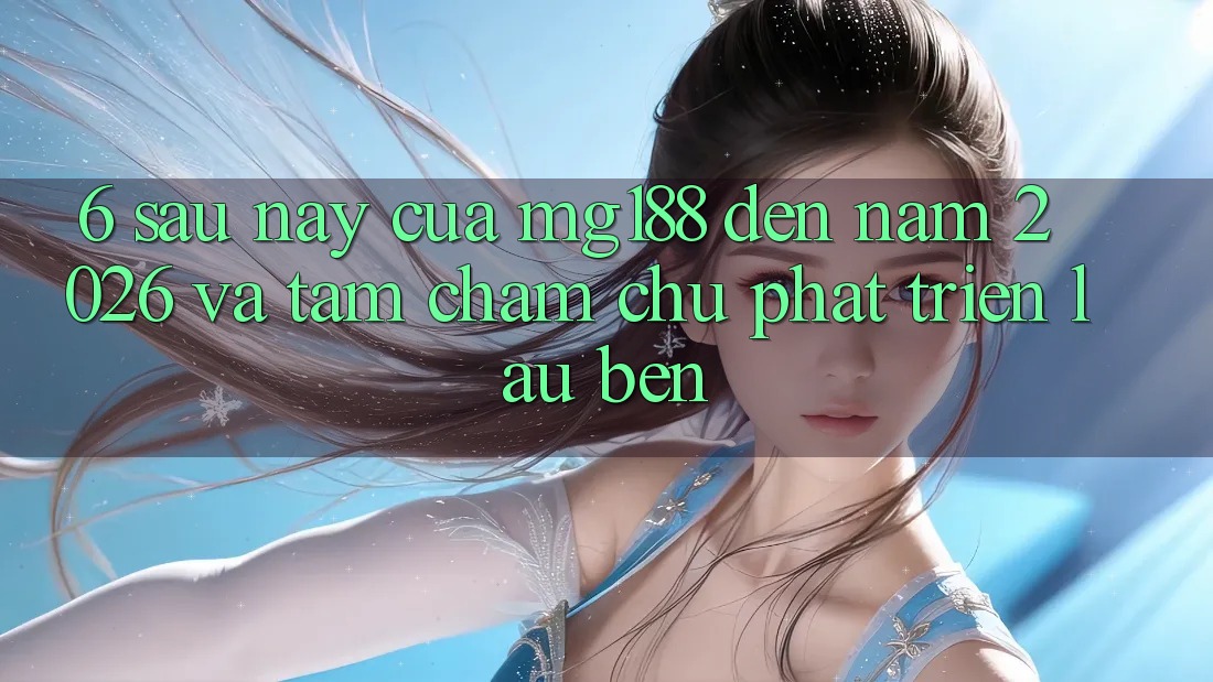 6. Sau này Của mg188 Đến Năm 2026 Và Tầm Chăm chú Phát Triển Lâu bền
