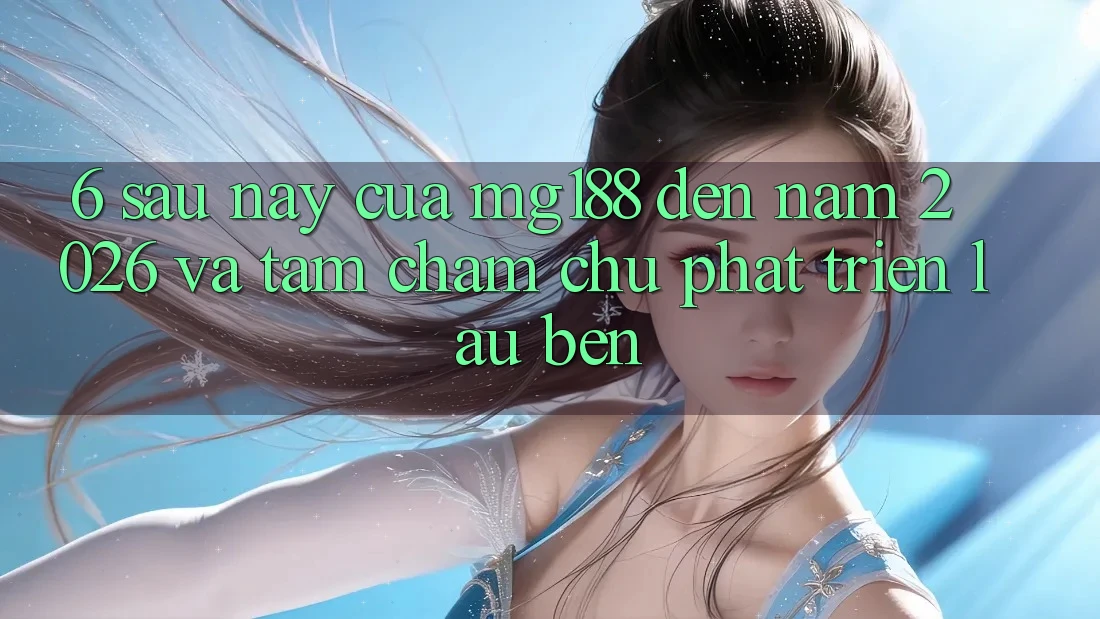 6. Sau này Của mg188 Đến Năm 2026 Và Tầm Chăm chú Phát Triển Lâu bền