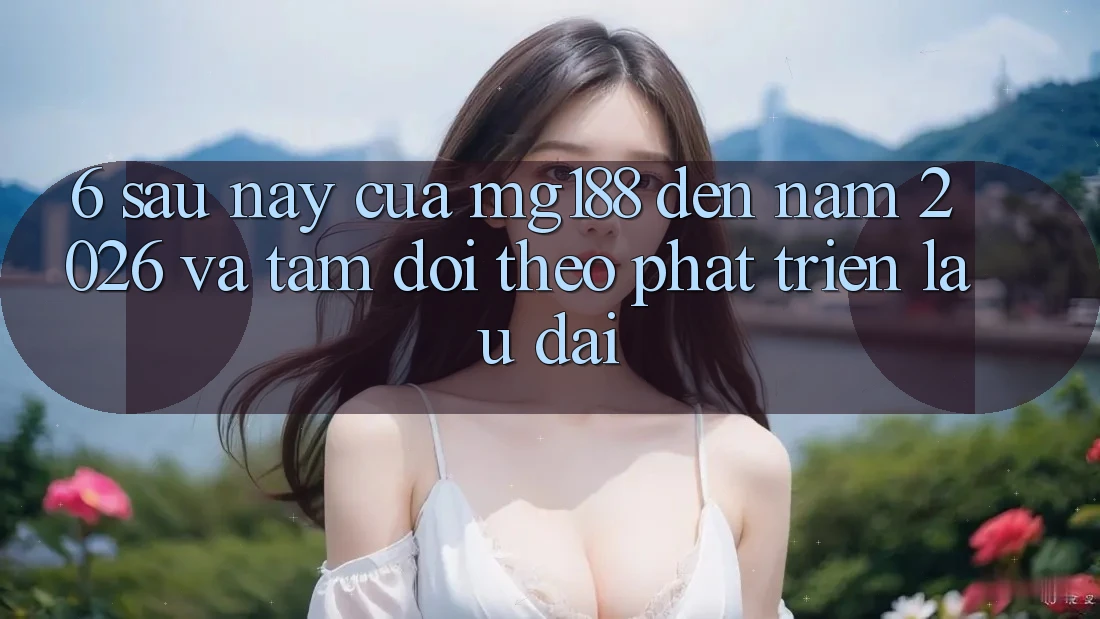 6. Sau này Của mg188 Đến Năm 2026 Và Tầm Dõi theo Phát Triển Lâu dài