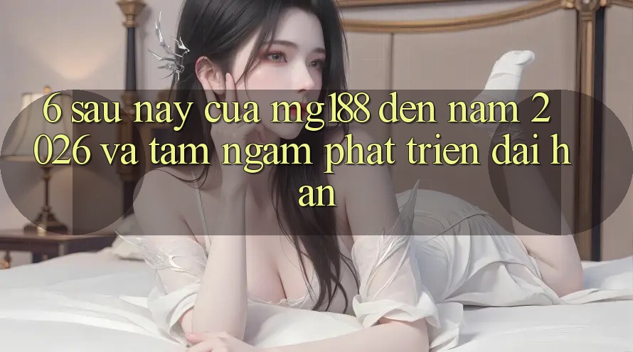 6. Sau này Của mg188 Đến Năm 2026 Và Tầm Ngắm Phát Triển Dài hạn