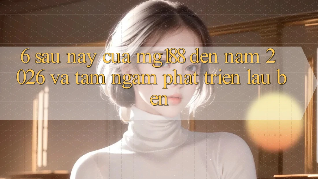 6. Sau này Của mg188 Đến Năm 2026 Và Tầm Ngắm Phát Triển Lâu bền