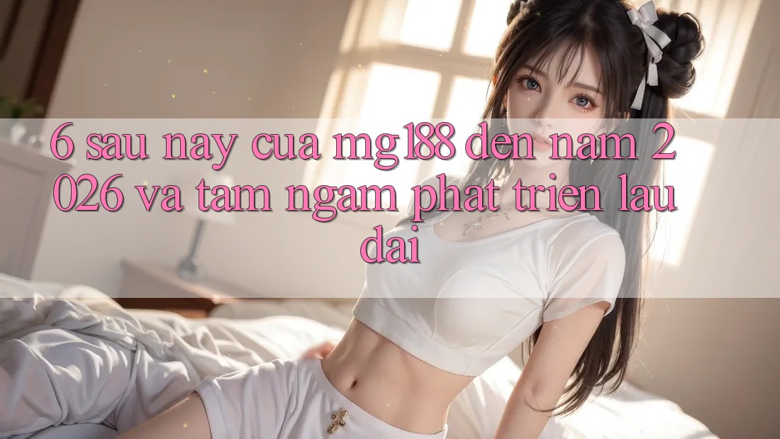 6. Sau này Của mg188 Đến Năm 2026 Và Tầm Ngắm Phát Triển Lâu dài
