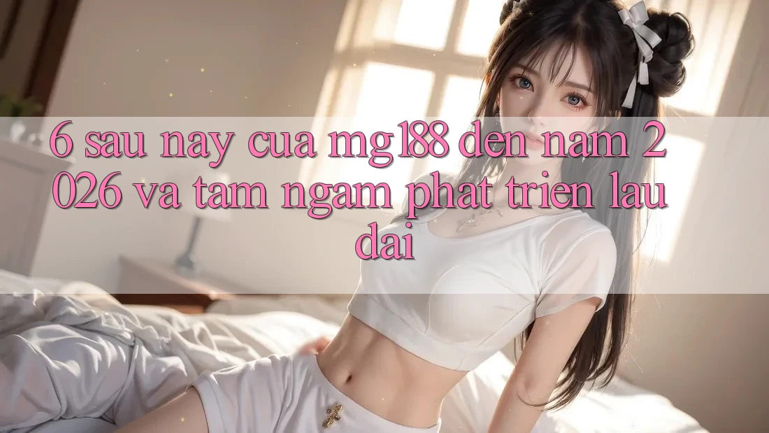 6. Sau này Của mg188 Đến Năm 2026 Và Tầm Ngắm Phát Triển Lâu dài