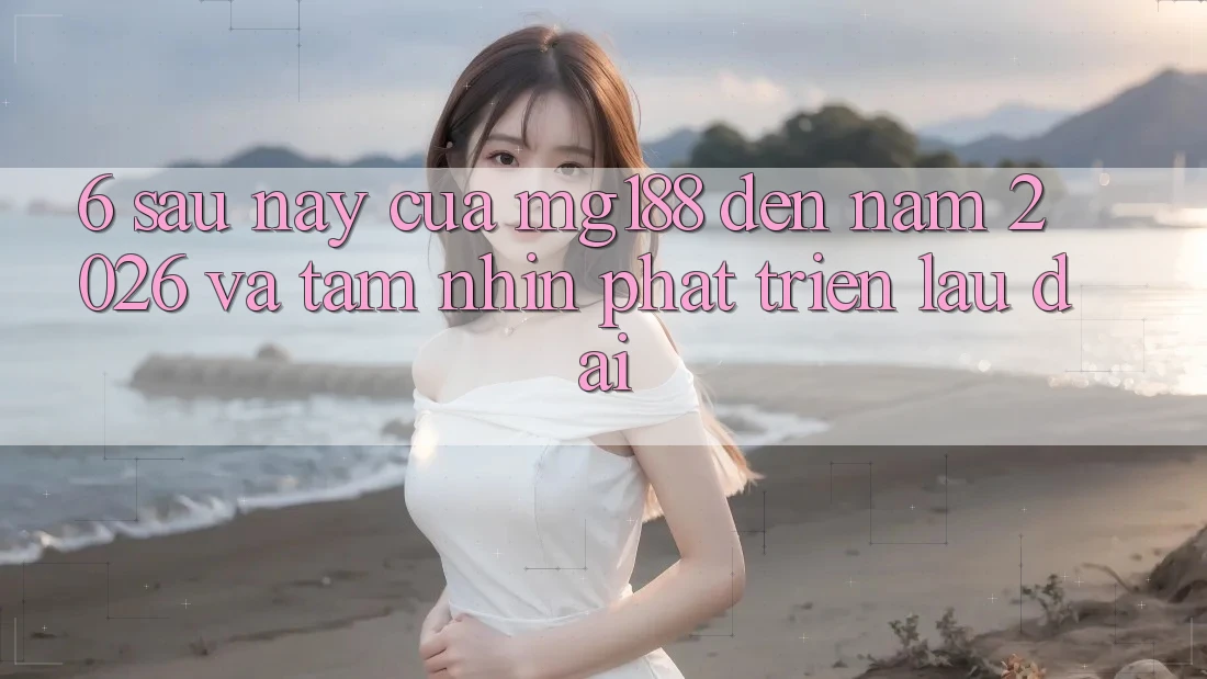 6. Sau này Của mg188 Đến Năm 2026 Và Tầm Nhìn Phát Triển Lâu dài