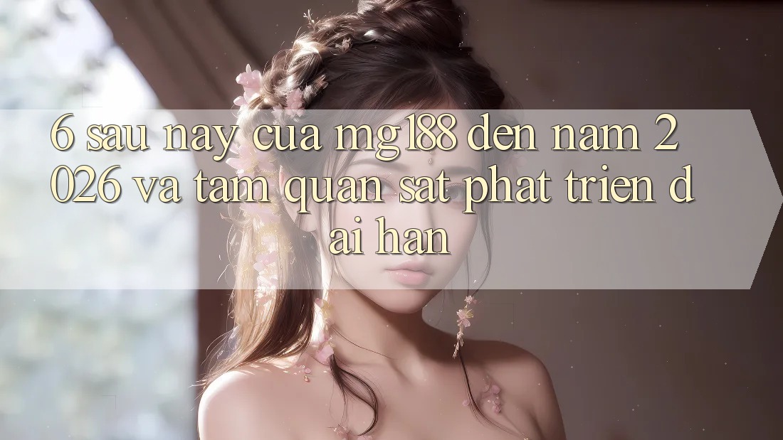 6. Sau này Của mg188 Đến Năm 2026 Và Tầm Quan sát Phát Triển Dài hạn