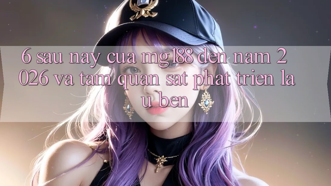 6. Sau này Của mg188 Đến Năm 2026 Và Tầm Quan sát Phát Triển Lâu bền