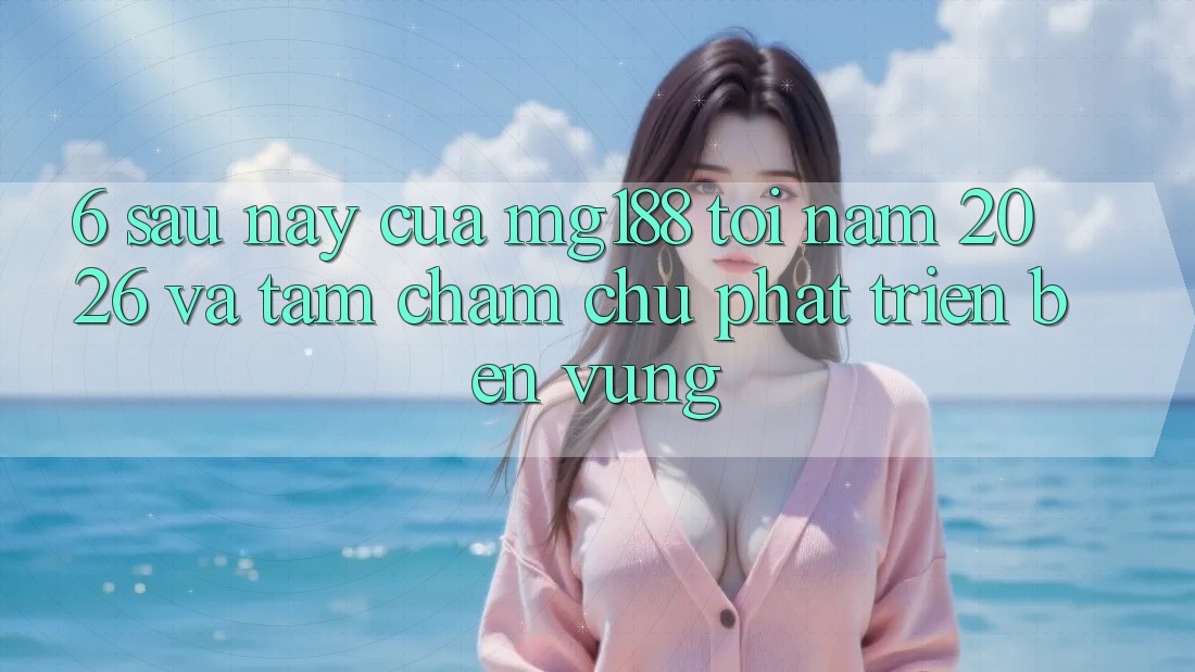 6. Sau này Của mg188 Tới Năm 2026 Và Tầm Chăm chú Phát Triển Bền Vững