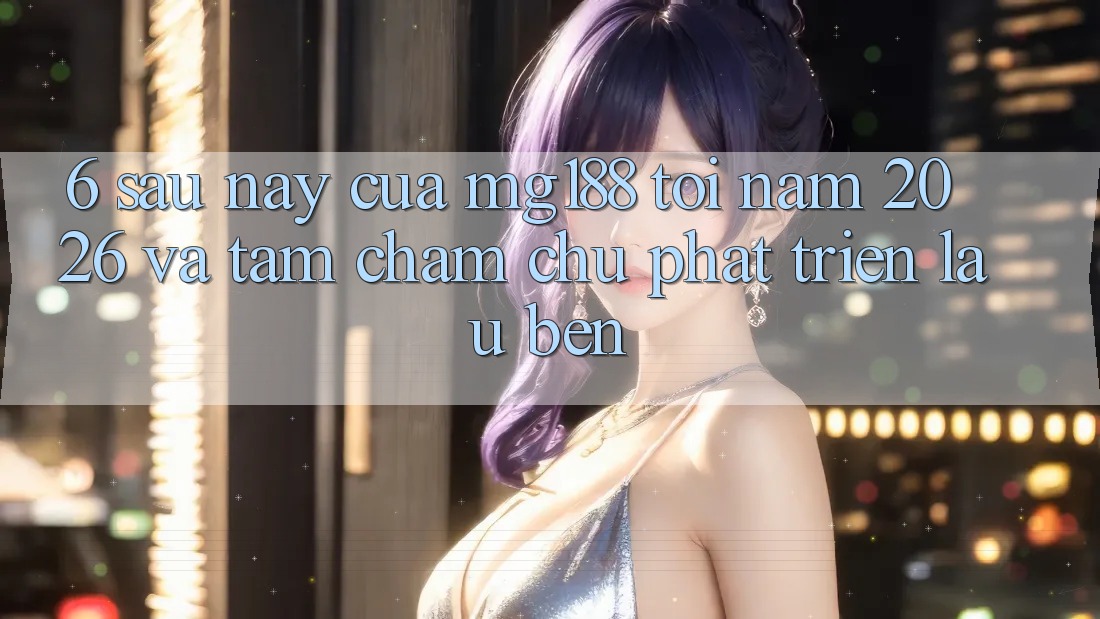 6. Sau này Của mg188 Tới Năm 2026 Và Tầm Chăm chú Phát Triển Lâu bền