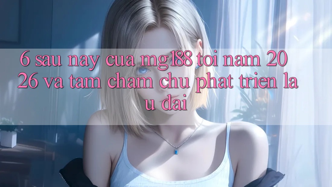 6. Sau này Của mg188 Tới Năm 2026 Và Tầm Chăm chú Phát Triển Lâu dài