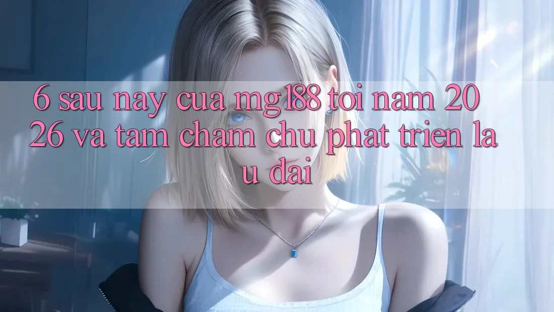 6. Sau này Của mg188 Tới Năm 2026 Và Tầm Chăm chú Phát Triển Lâu dài