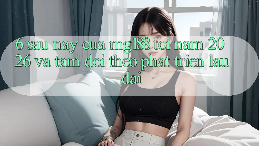 6. Sau này Của mg188 Tới Năm 2026 Và Tầm Dõi theo Phát Triển Lâu dài