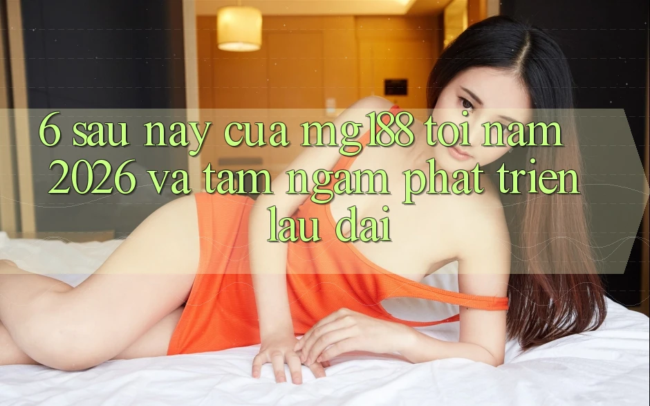 6. Sau này Của mg188 Tới Năm 2026 Và Tầm Ngắm Phát Triển Lâu dài
