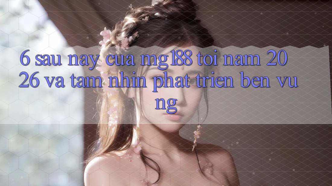 6. Sau này Của mg188 Tới Năm 2026 Và Tầm Nhìn Phát Triển Bền Vững