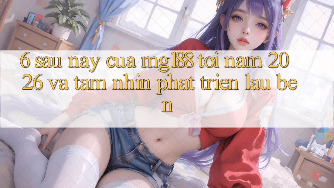 6. Sau này Của mg188 Tới Năm 2026 Và Tầm Nhìn Phát Triển Lâu bền