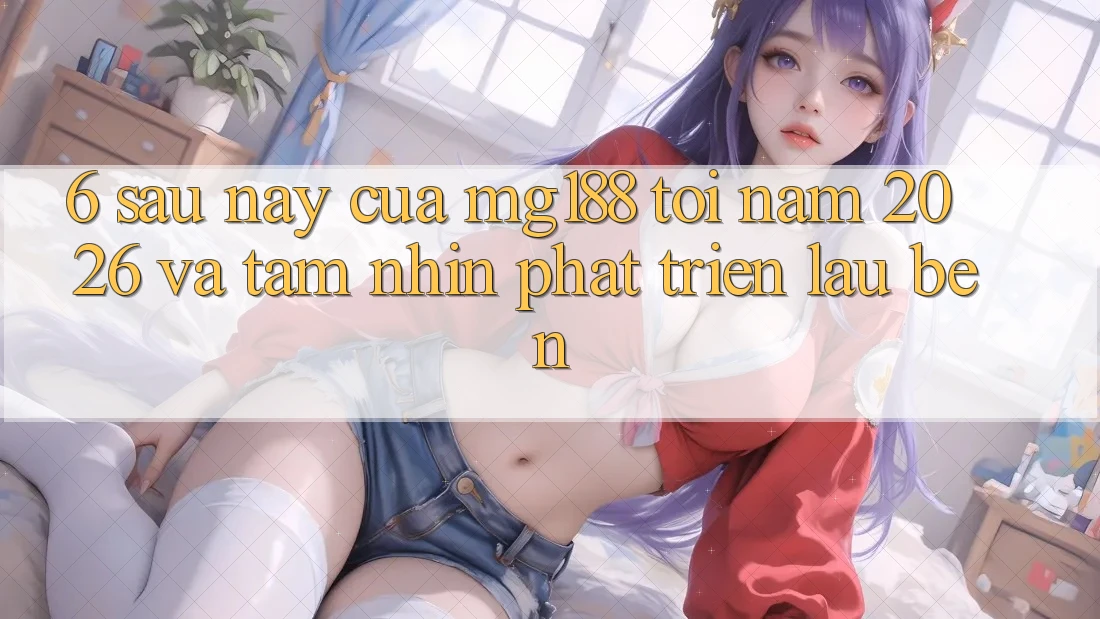 6. Sau này Của mg188 Tới Năm 2026 Và Tầm Nhìn Phát Triển Lâu bền