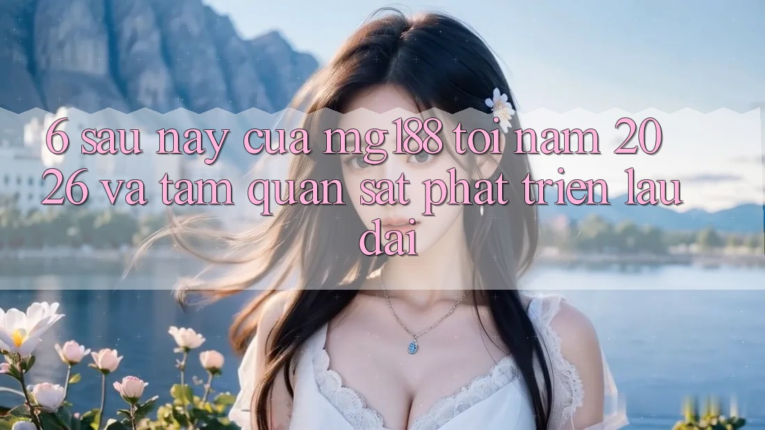 6. Sau này Của mg188 Tới Năm 2026 Và Tầm Quan sát Phát Triển Lâu dài 6. Sau này Của mg188 Tới Năm 2026 Và Tầm Quan sát Phát Triển Lâu dài