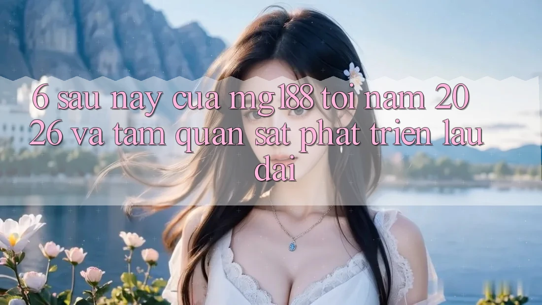6. Sau này Của mg188 Tới Năm 2026 Và Tầm Quan sát Phát Triển Lâu dài