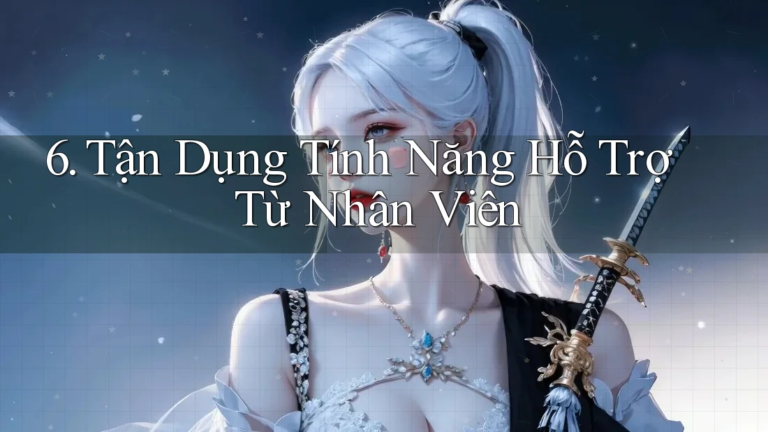 6. Tận Dụng Tính Năng Hỗ Trợ Từ Nhân Viên