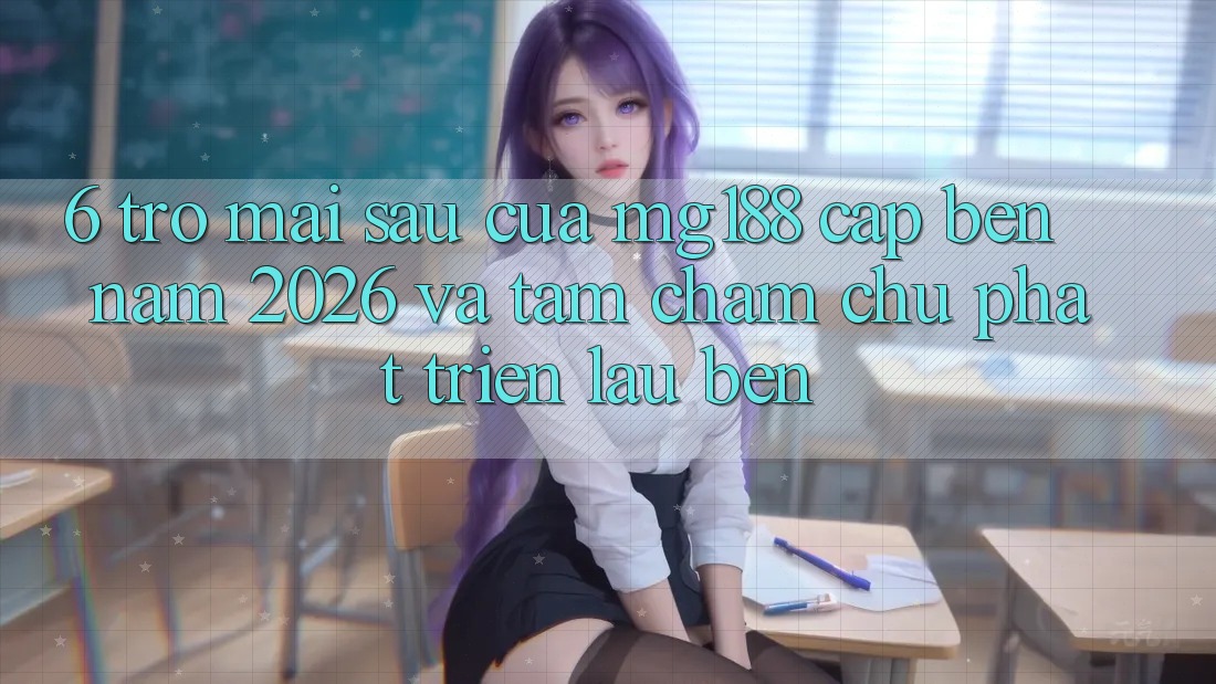 6. Trở mai sau Của mg188 Cập bến Năm 2026 Và Tầm Chăm chú Phát Triển Lâu bền