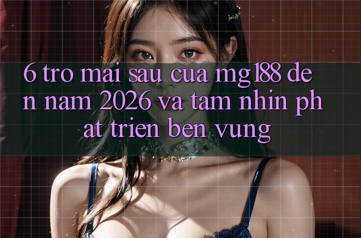 6. Trở mai sau Của mg188 Đến Năm 2026 Và Tầm Nhìn Phát Triển Bền Vững 6. Trở mai sau Của mg188 Đến Năm 2026 Và Tầm Nhìn Phát Triển Bền Vững
