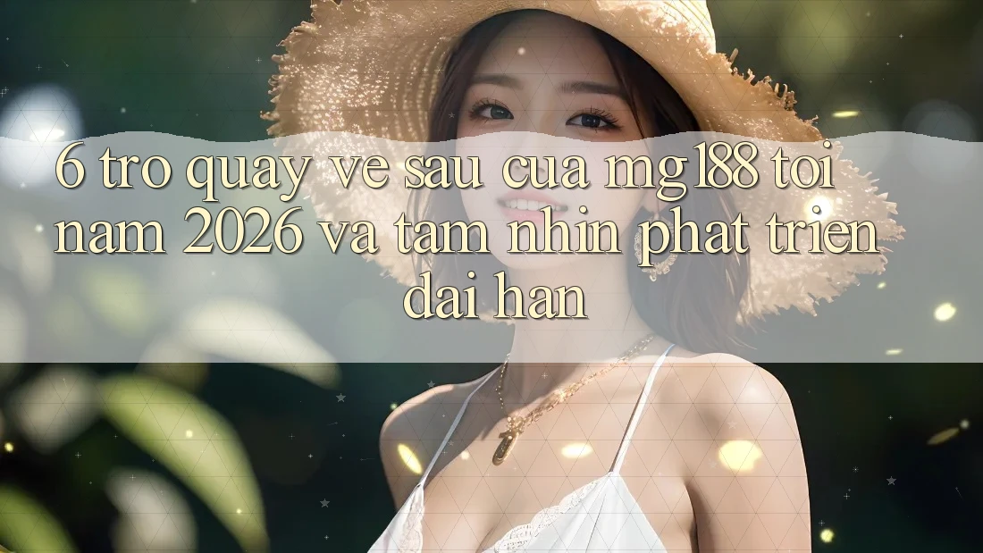 6. Trở quay về sau Của mg188 Tới Năm 2026 Và Tầm Nhìn Phát Triển Dài hạn 6. Trở quay về sau Của mg188 Tới Năm 2026 Và Tầm Nhìn Phát Triển Dài hạn