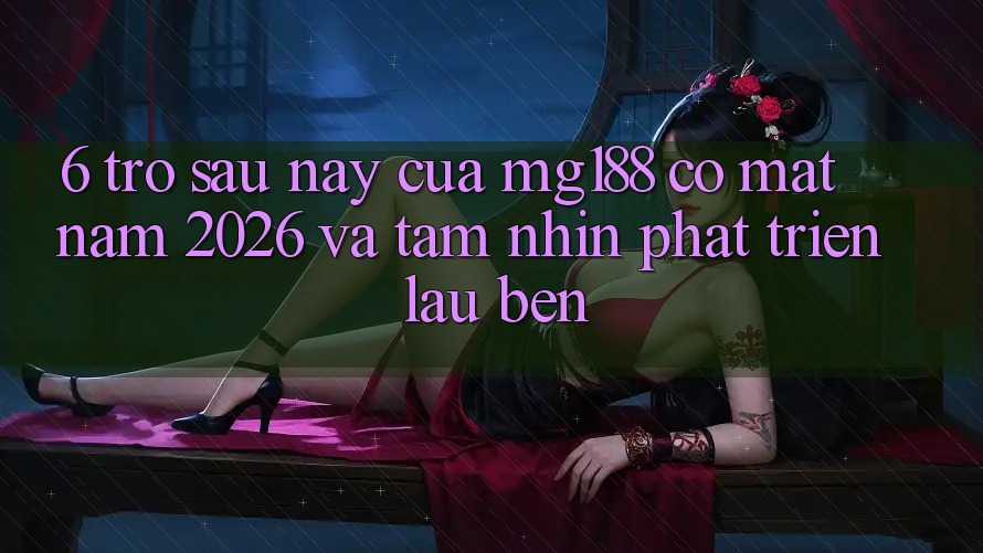 6. Trở sau này Của mg188 Có mặt Năm 2026 Và Tầm Nhìn Phát Triển Lâu bền 6. Trở sau này Của mg188 Có mặt Năm 2026 Và Tầm Nhìn Phát Triển Lâu bền