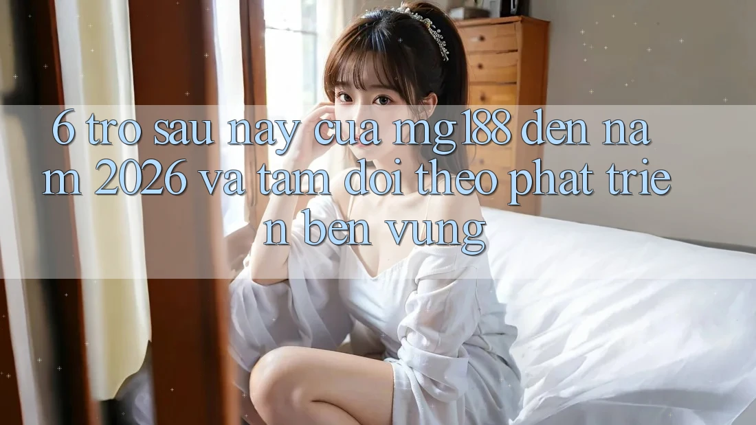6. Trở sau này Của mg188 Đến Năm 2026 Và Tầm Dõi theo Phát Triển Bền Vững