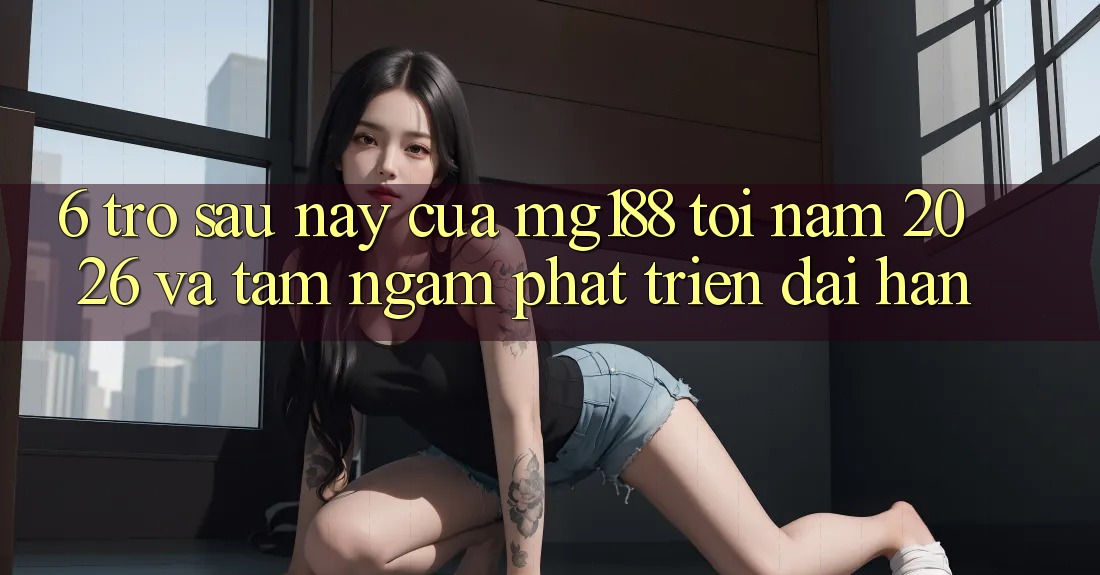 6. Trở sau này Của mg188 Tới Năm 2026 Và Tầm Ngắm Phát Triển Dài hạn