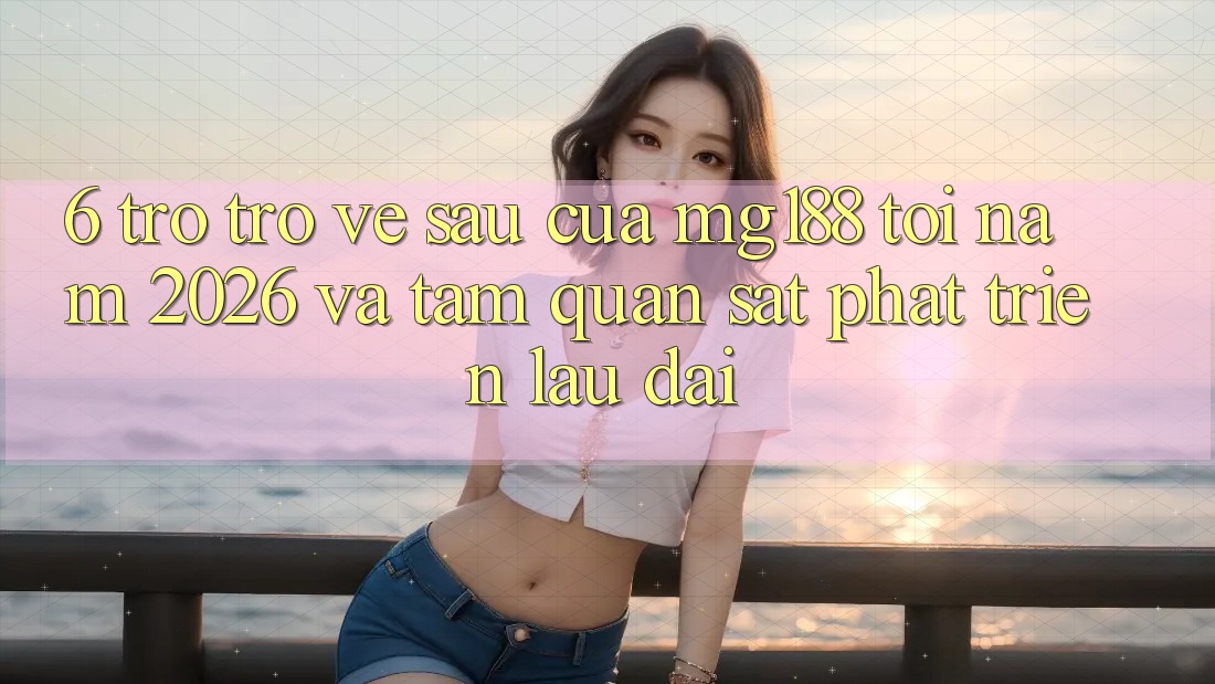 6. Trở trở về sau Của mg188 Tới Năm 2026 Và Tầm Quan sát Phát Triển Lâu dài