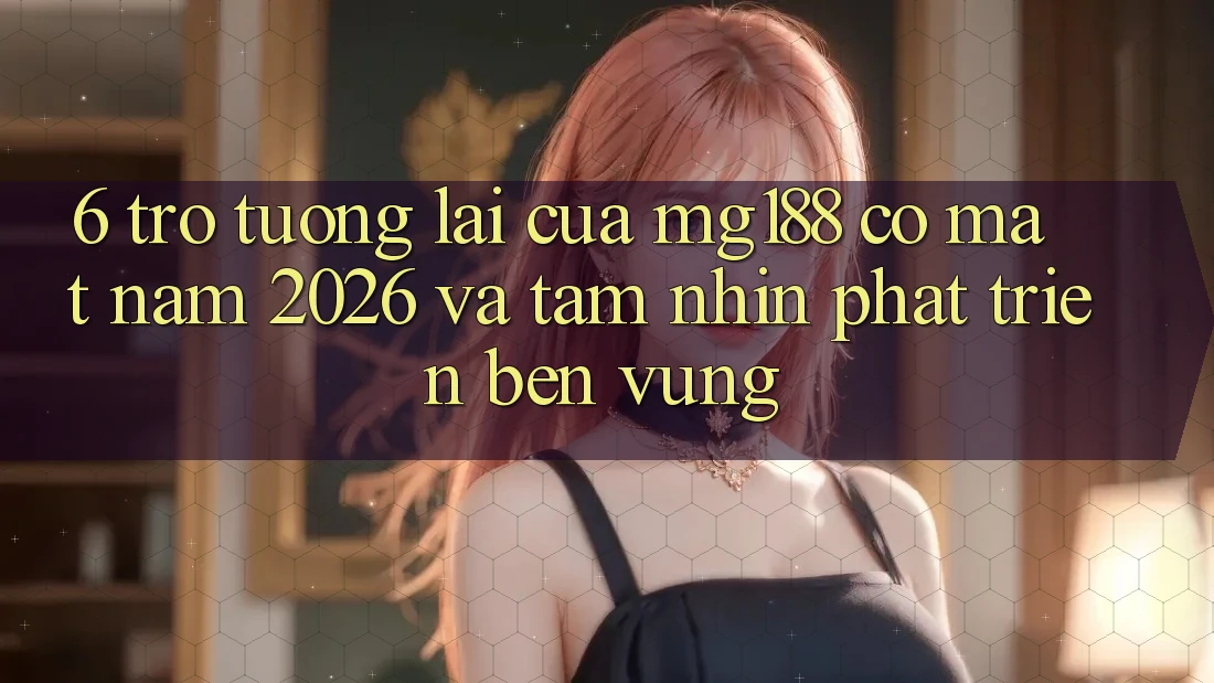 6. Trở tương lai Của mg188 Có mặt Năm 2026 Và Tầm Nhìn Phát Triển Bền Vững