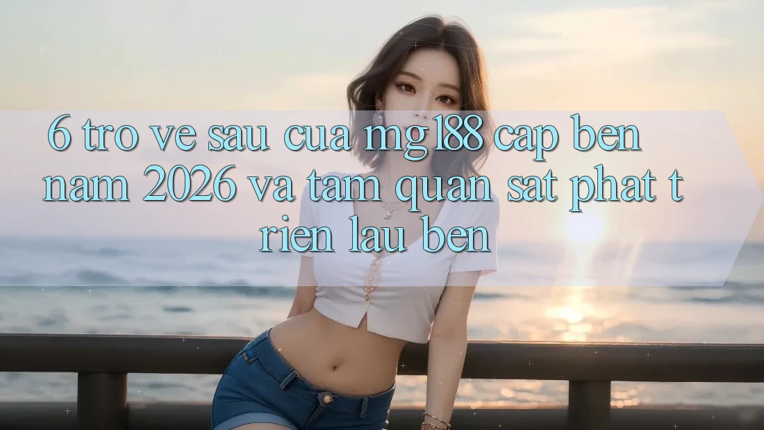 6. Trở về sau Của mg188 Cập bến Năm 2026 Và Tầm Quan sát Phát Triển Lâu bền