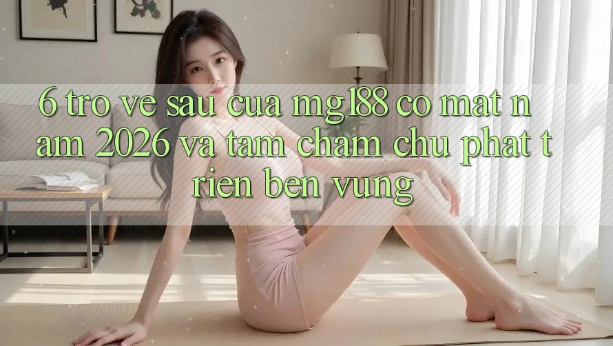 6. Trở về sau Của mg188 Có mặt Năm 2026 Và Tầm Chăm chú Phát Triển Bền Vững