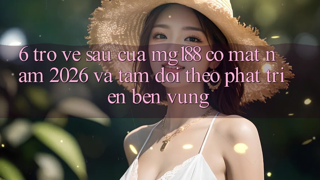 6. Trở về sau Của mg188 Có mặt Năm 2026 Và Tầm Dõi theo Phát Triển Bền Vững