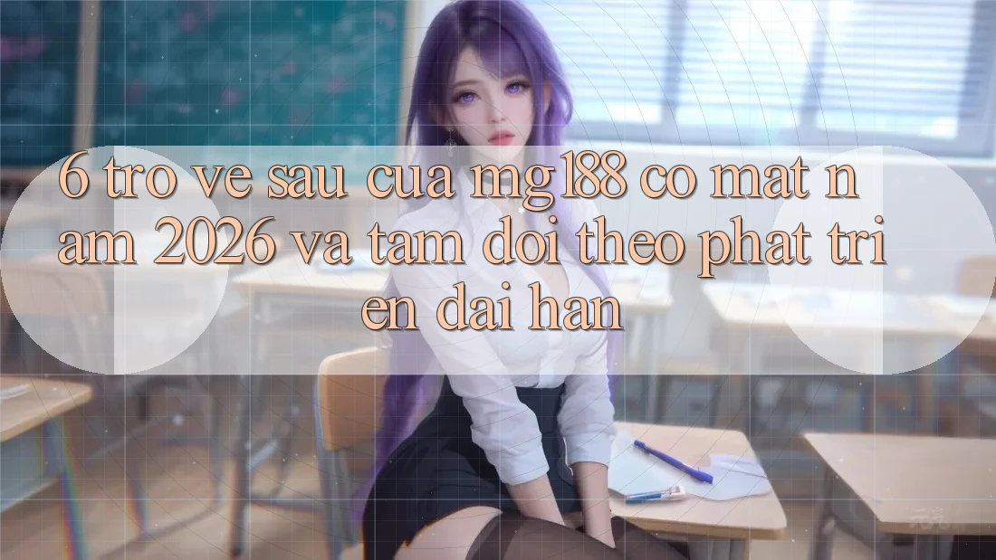 6. Trở về sau Của mg188 Có mặt Năm 2026 Và Tầm Dõi theo Phát Triển Dài hạn