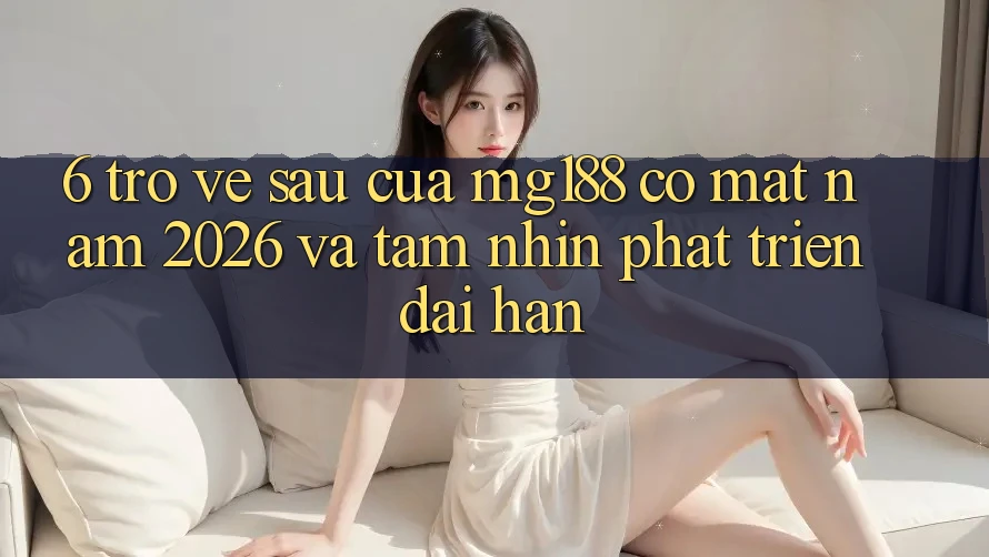 6. Trở về sau Của mg188 Có mặt Năm 2026 Và Tầm Nhìn Phát Triển Dài hạn