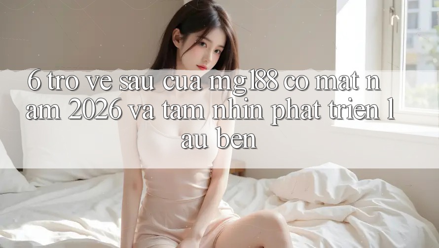 6. Trở về sau Của mg188 Có mặt Năm 2026 Và Tầm Nhìn Phát Triển Lâu bền 6. Trở về sau Của mg188 Có mặt Năm 2026 Và Tầm Nhìn Phát Triển Lâu bền