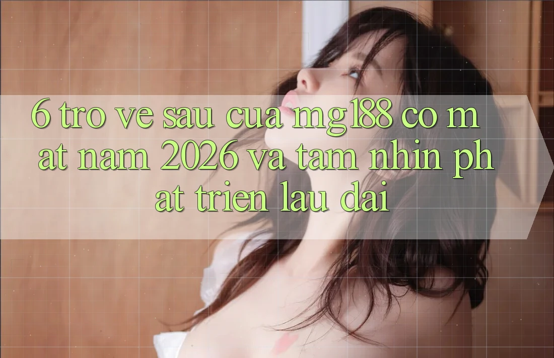 6. Trở về sau Của mg188 Có mặt Năm 2026 Và Tầm Nhìn Phát Triển Lâu dài