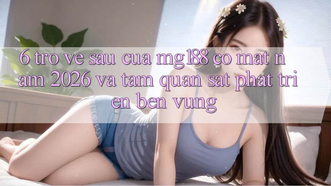 6. Trở về sau Của mg188 Có mặt Năm 2026 Và Tầm Quan sát Phát Triển Bền Vững