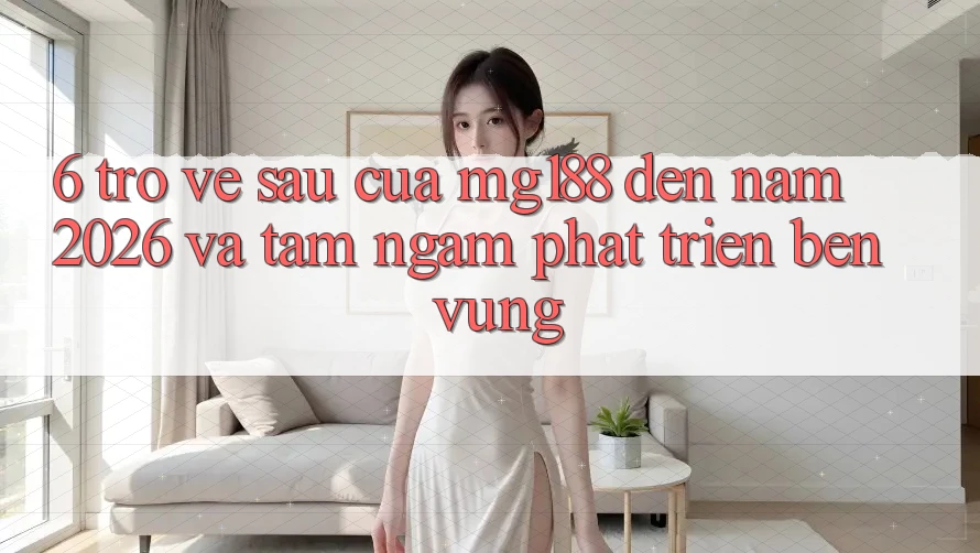6. Trở về sau Của mg188 Đến Năm 2026 Và Tầm Ngắm Phát Triển Bền Vững
