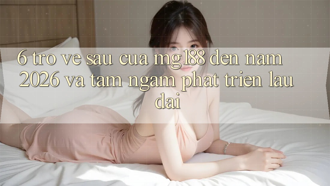 6. Trở về sau Của mg188 Đến Năm 2026 Và Tầm Ngắm Phát Triển Lâu dài