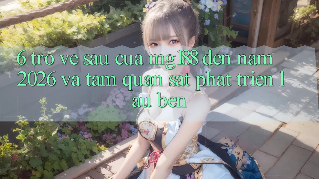 6. Trở về sau Của mg188 Đến Năm 2026 Và Tầm Quan sát Phát Triển Lâu bền