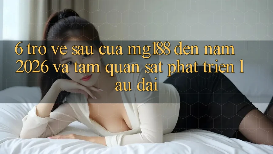 6. Trở về sau Của mg188 Đến Năm 2026 Và Tầm Quan sát Phát Triển Lâu dài