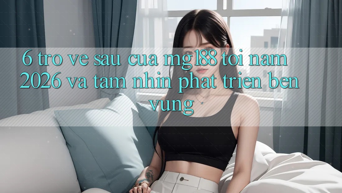 6. Trở về sau Của mg188 Tới Năm 2026 Và Tầm Nhìn Phát Triển Bền Vững
