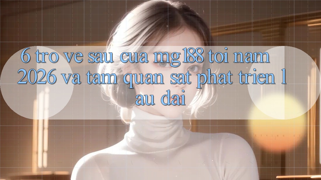 6. Trở về sau Của mg188 Tới Năm 2026 Và Tầm Quan sát Phát Triển Lâu dài 6. Trở về sau Của mg188 Tới Năm 2026 Và Tầm Quan sát Phát Triển Lâu dài